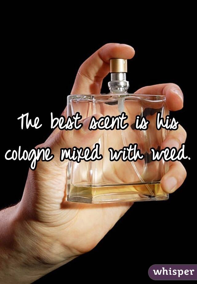 The best scent is his cologne mixed with weed.
