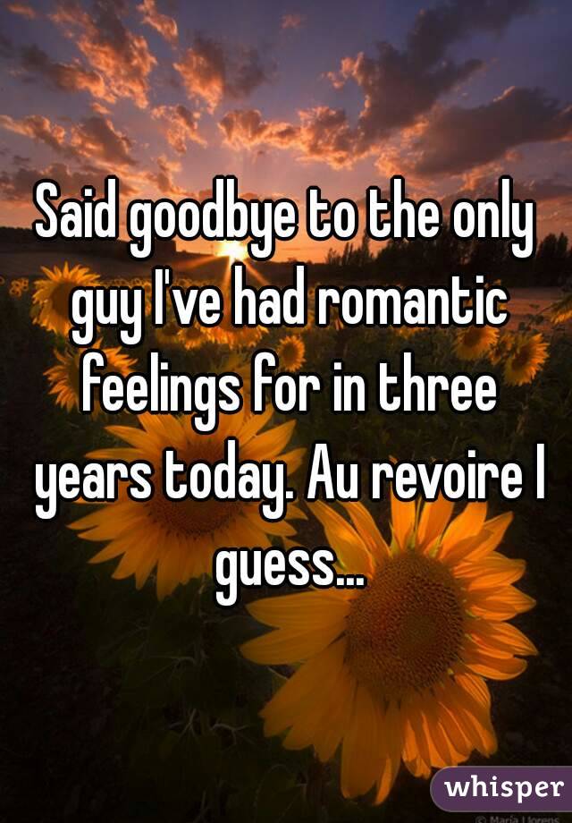 Said goodbye to the only guy I've had romantic feelings for in three years today. Au revoire I guess...