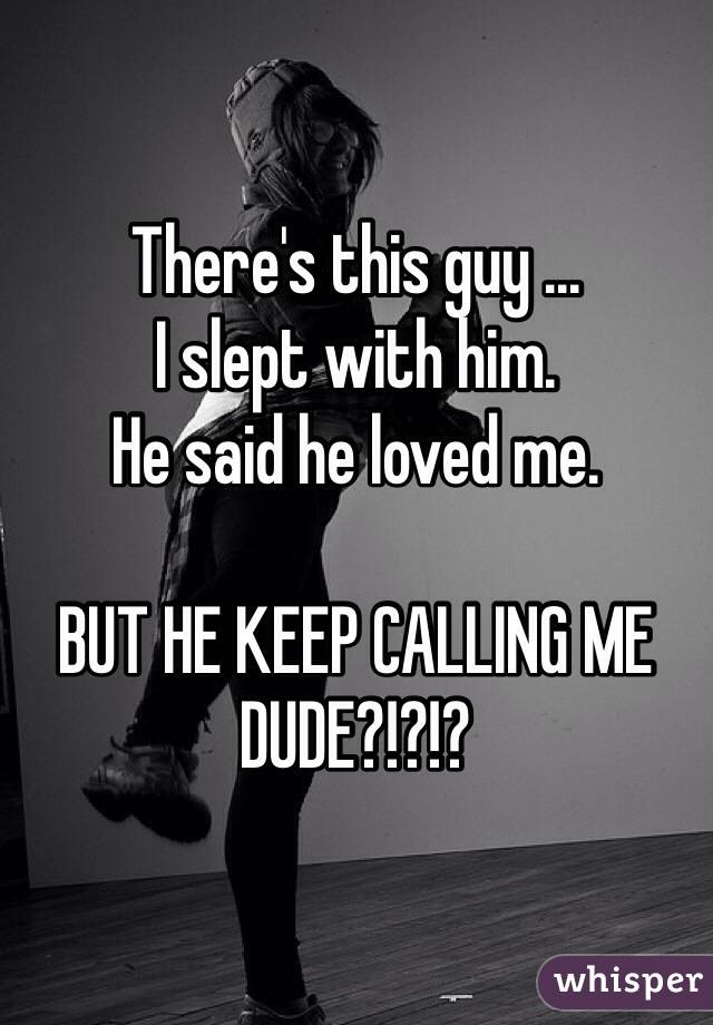 There's this guy ... 
I slept with him. 
He said he loved me. 

BUT HE KEEP CALLING ME DUDE?!?!?