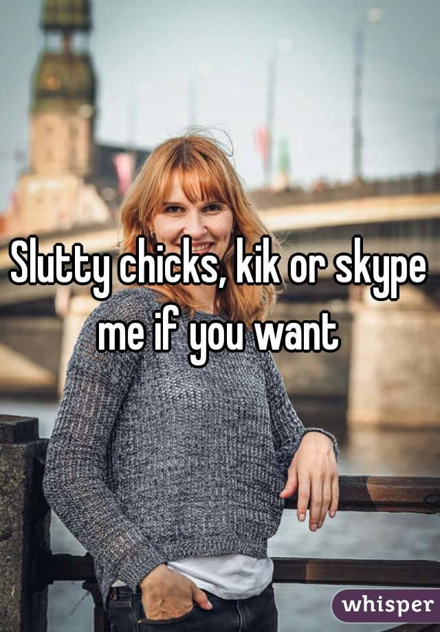 Slutty chicks, kik or skype me if you want 