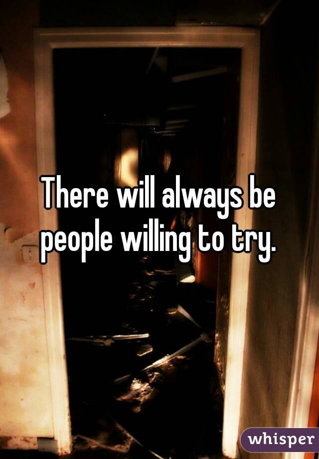 There will always be people willing to try. 