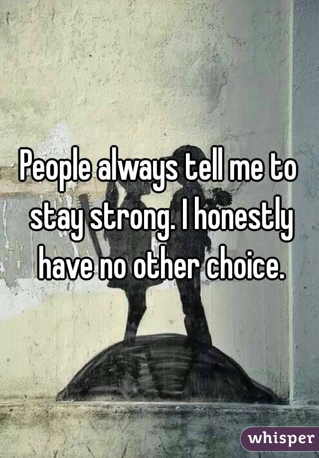 People always tell me to stay strong. I honestly have no other choice.