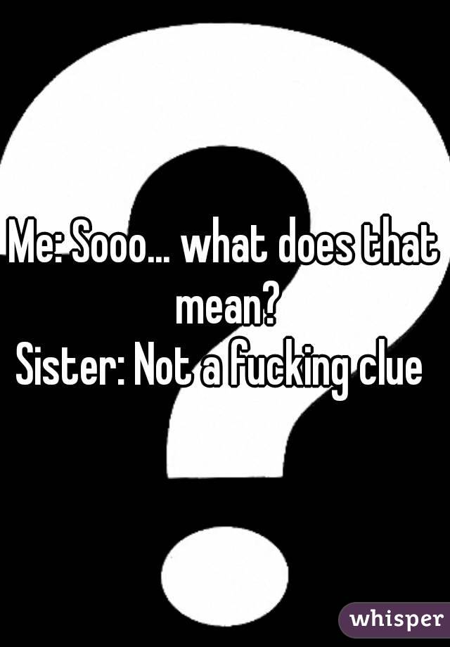 Me: Sooo... what does that mean?
Sister: Not a fucking clue 