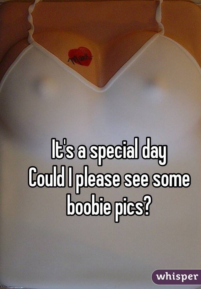 It's a special day 
Could I please see some boobie pics?