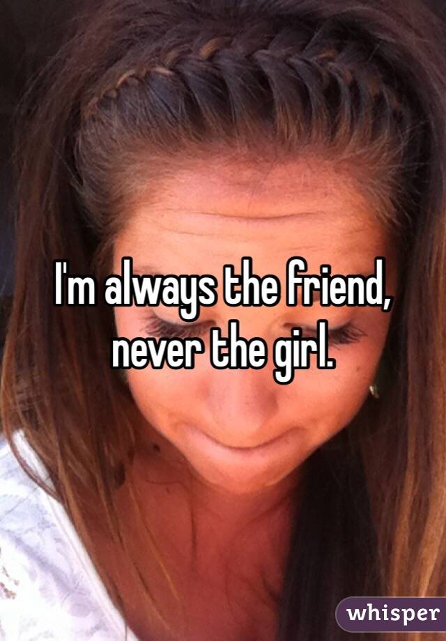 I'm always the friend, never the girl. 