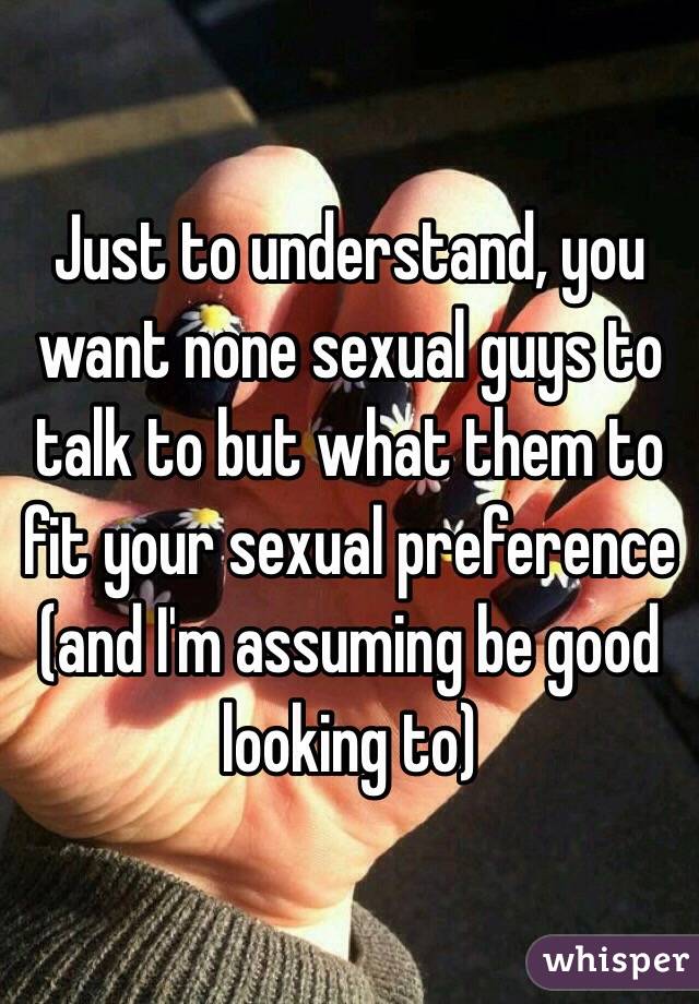 Just to understand, you want none sexual guys to talk to but what them to fit your sexual preference (and I'm assuming be good looking to)