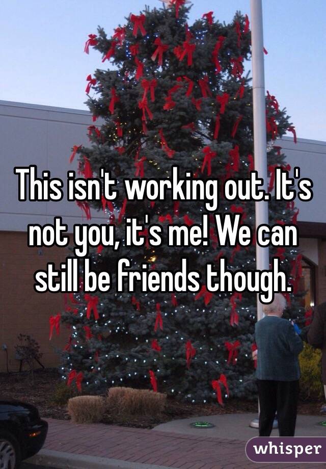 This isn't working out. It's not you, it's me! We can still be friends though. 