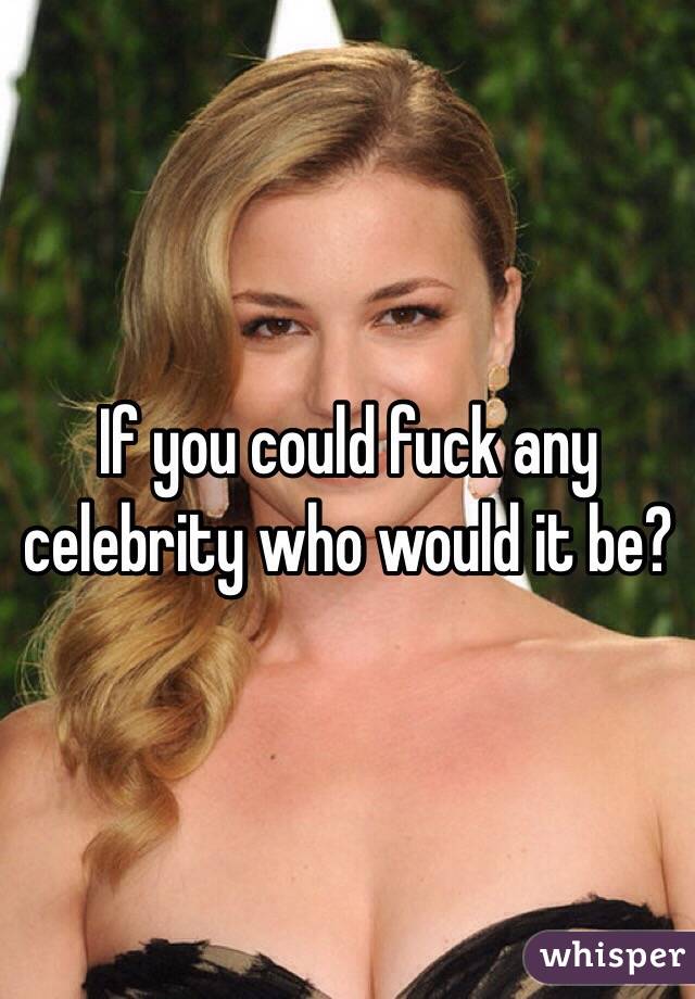 If you could fuck any celebrity who would it be?
