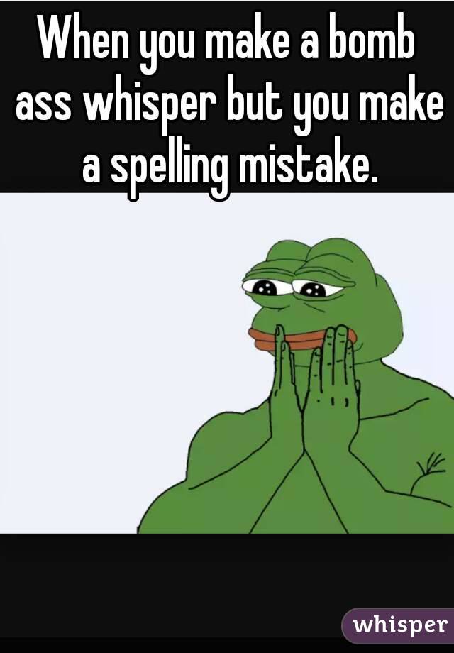 When you make a bomb ass whisper but you make a spelling mistake.
