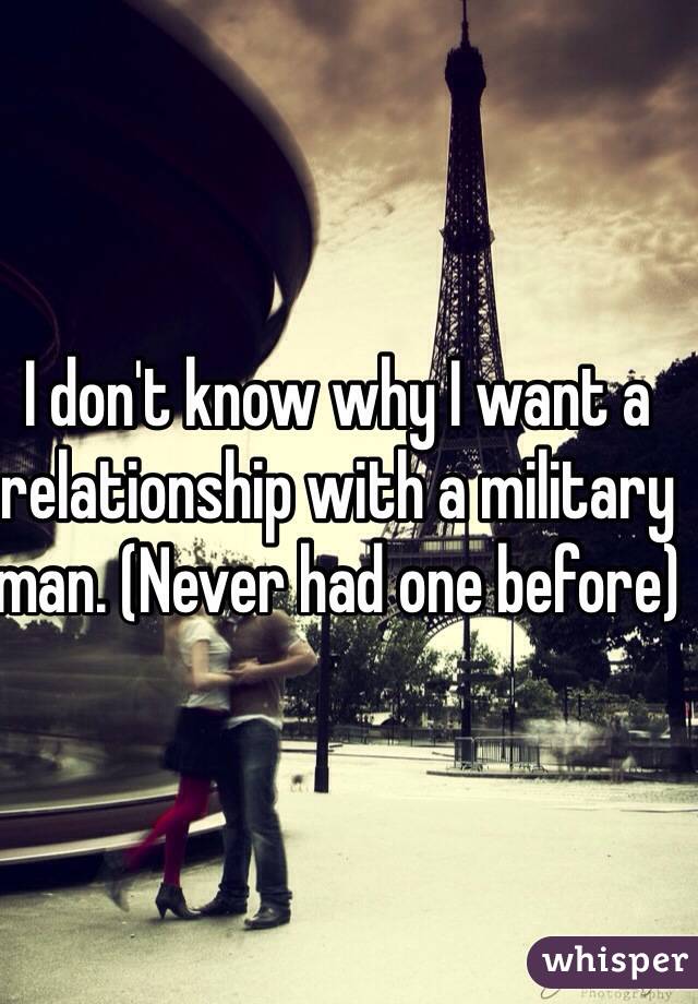 I don't know why I want a relationship with a military man. (Never had one before)