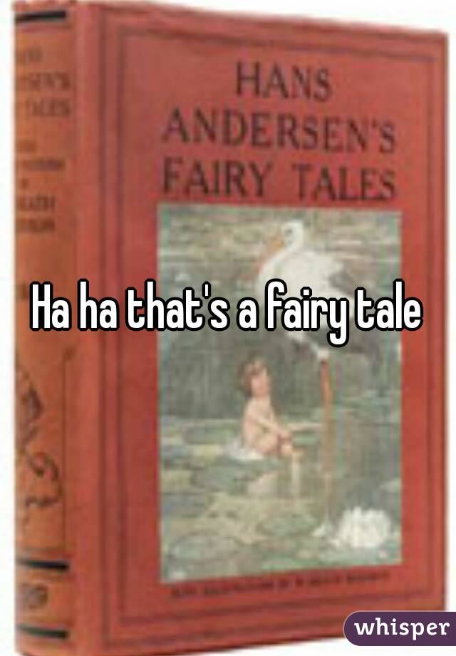 Ha ha that's a fairy tale