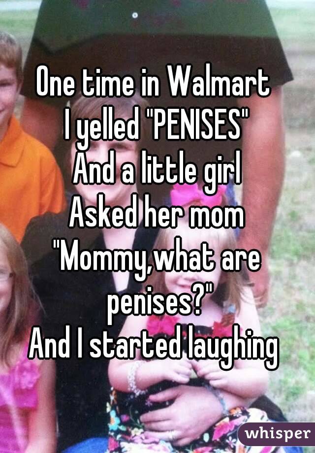 One time in Walmart 
I yelled "PENISES"
And a little girl
Asked her mom
"Mommy,what are penises?"
And I started laughing 