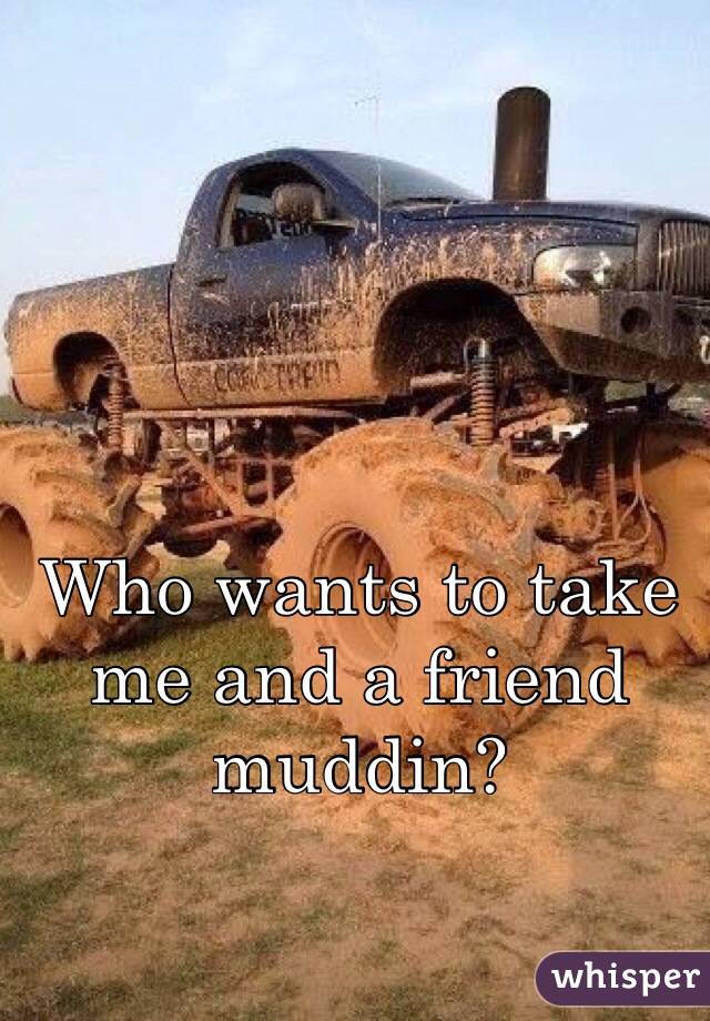 Who wants to take me and a friend muddin?