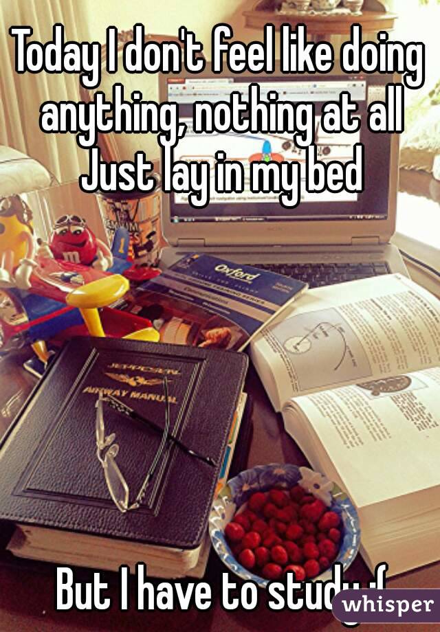 Today I don't feel like doing  anything, nothing at all 
Just lay in my bed






But I have to study :(