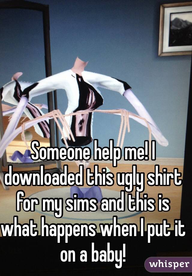 Someone help me! I downloaded this ugly shirt for my sims and this is what happens when I put it on a baby!