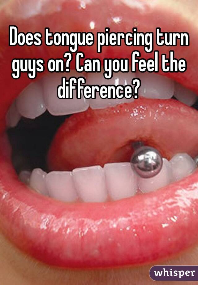 Does tongue piercing turn guys on? Can you feel the difference?  