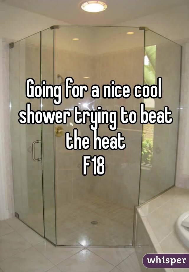Going for a nice cool shower trying to beat the heat
F18