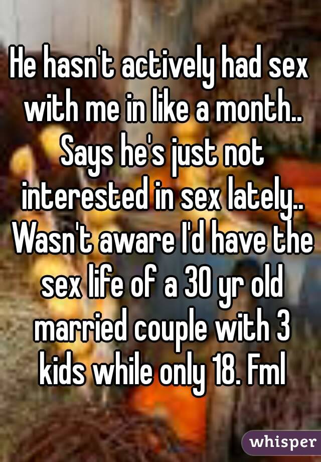 He hasn't actively had sex with me in like a month.. Says he's just not interested in sex lately.. Wasn't aware I'd have the sex life of a 30 yr old married couple with 3 kids while only 18. Fml