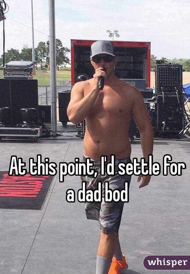 At this point, I'd settle for a dad bod 