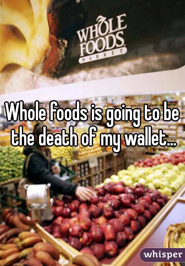 Whole foods is going to be the death of my wallet...