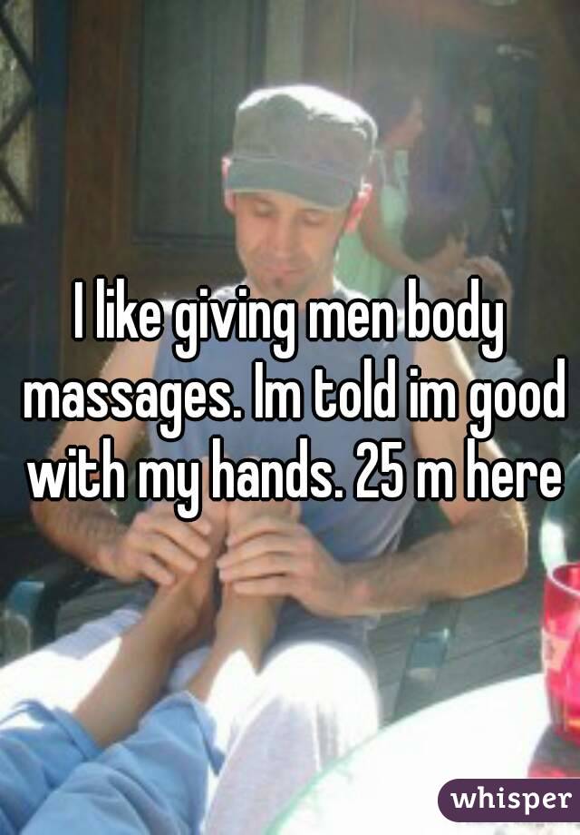 I like giving men body massages. Im told im good with my hands. 25 m here