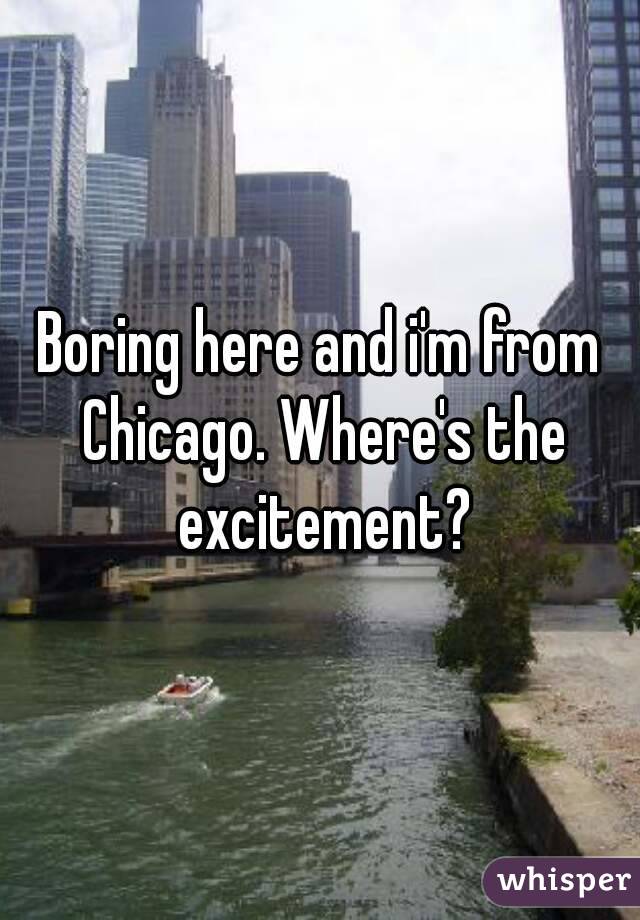 Boring here and i'm from Chicago. Where's the excitement?