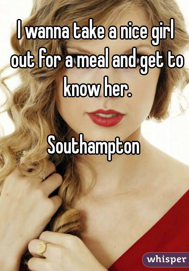 I wanna take a nice girl out for a meal and get to know her.

Southampton 