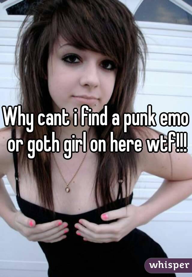 Why cant i find a punk emo or goth girl on here wtf!!!