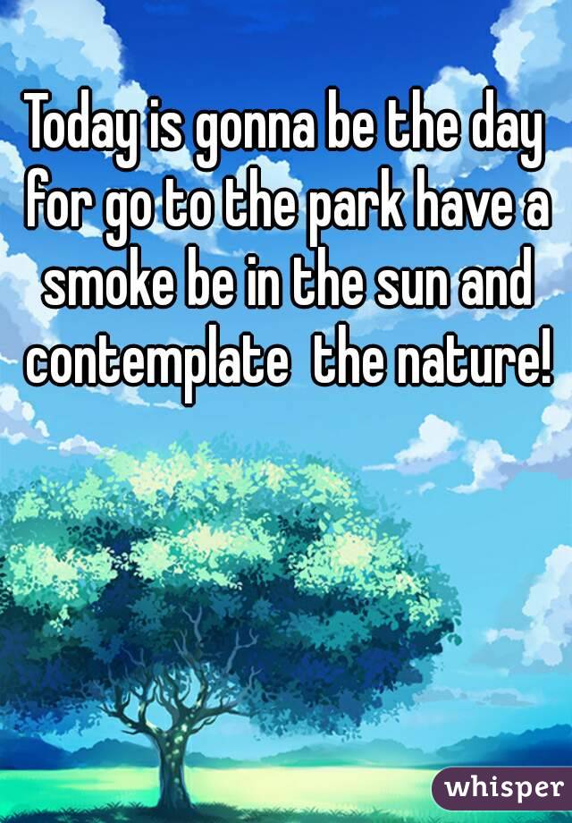 Today is gonna be the day for go to the park have a smoke be in the sun and contemplate  the nature!