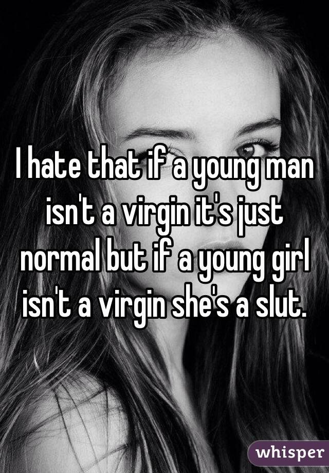 I hate that if a young man isn't a virgin it's just normal but if a young girl isn't a virgin she's a slut.