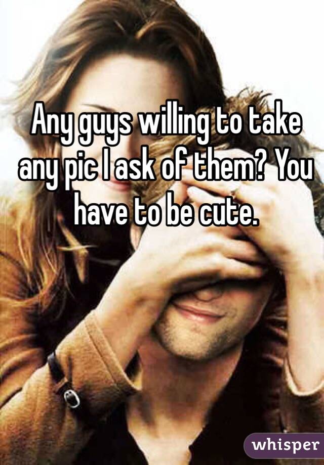 Any guys willing to take any pic I ask of them? You have to be cute. 