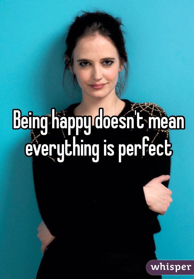 Being happy doesn't mean everything is perfect