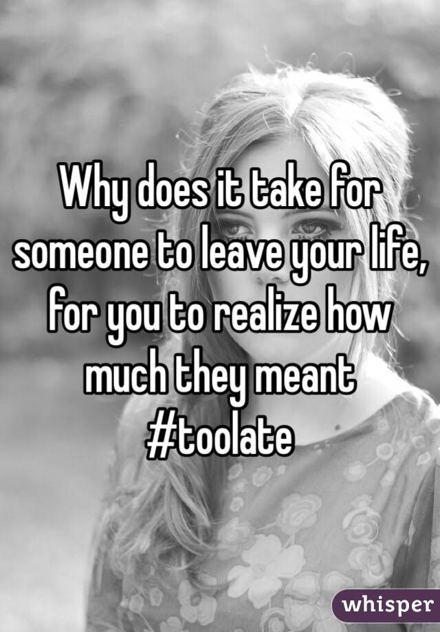 Why does it take for someone to leave your life, for you to realize how much they meant #toolate 