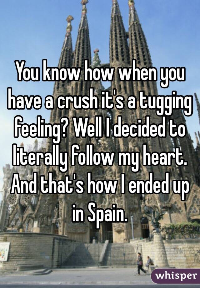 You know how when you have a crush it's a tugging feeling? Well I decided to literally follow my heart.
And that's how I ended up in Spain.