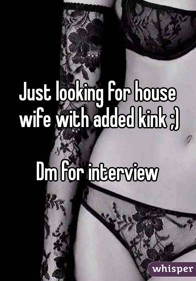 Just looking for house wife with added kink ;)

Dm for interview