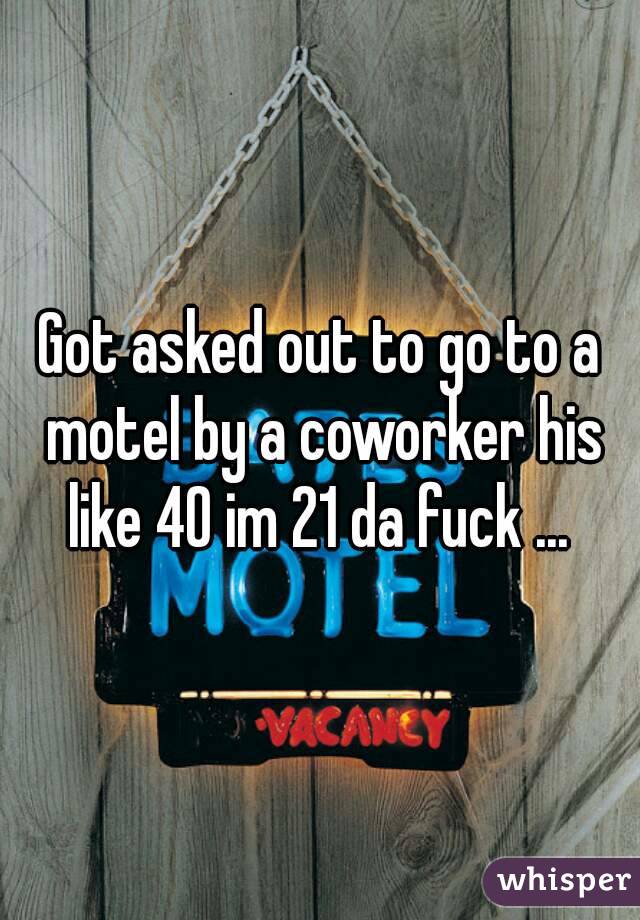 Got asked out to go to a motel by a coworker his like 40 im 21 da fuck ... 