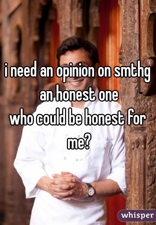 i need an opinion on smthg an honest one
who could be honest for me?
