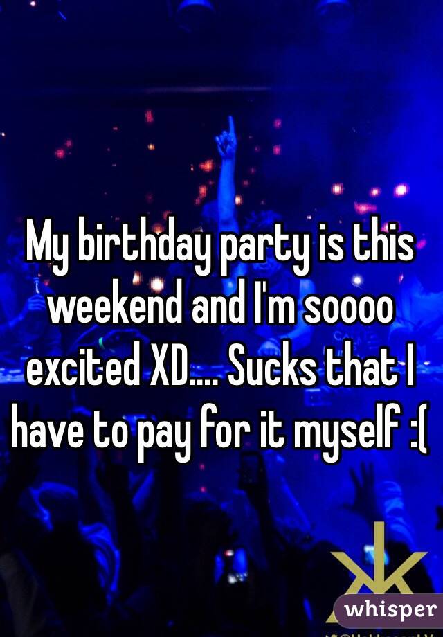 My birthday party is this weekend and I'm soooo excited XD.... Sucks that I have to pay for it myself :(