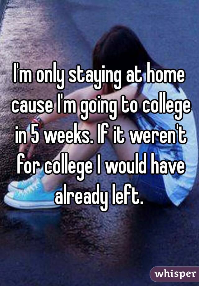 I'm only staying at home cause I'm going to college in 5 weeks. If it weren't for college I would have already left. 