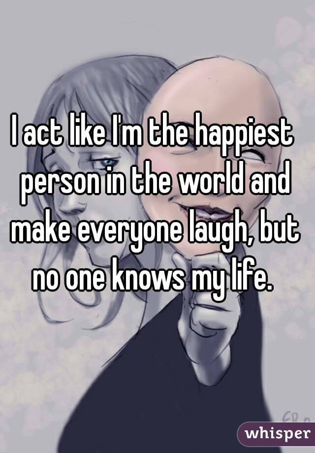 I act like I'm the happiest person in the world and make everyone laugh, but no one knows my life. 