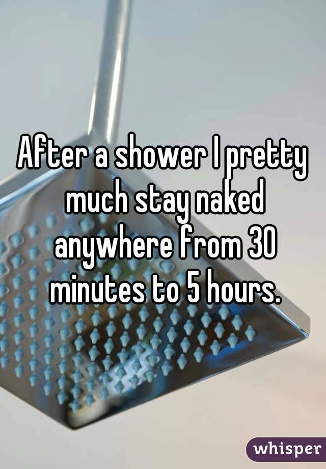 After a shower I pretty much stay naked anywhere from 30 minutes to 5 hours.