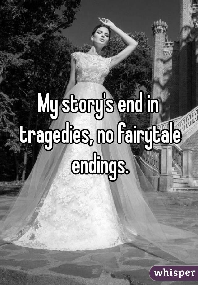 My story's end in tragedies, no fairytale endings.
