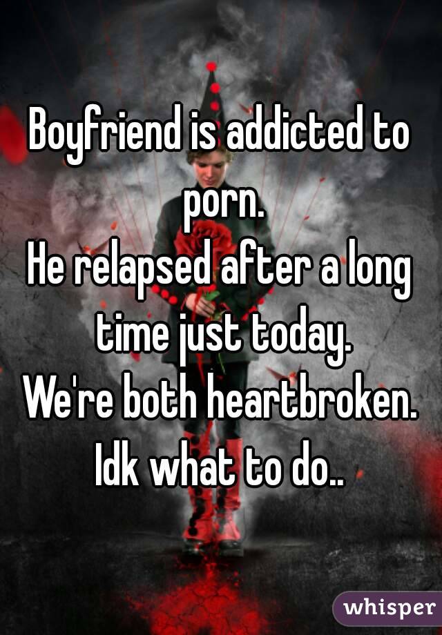 Boyfriend is addicted to porn.
He relapsed after a long time just today.
We're both heartbroken.
Idk what to do..