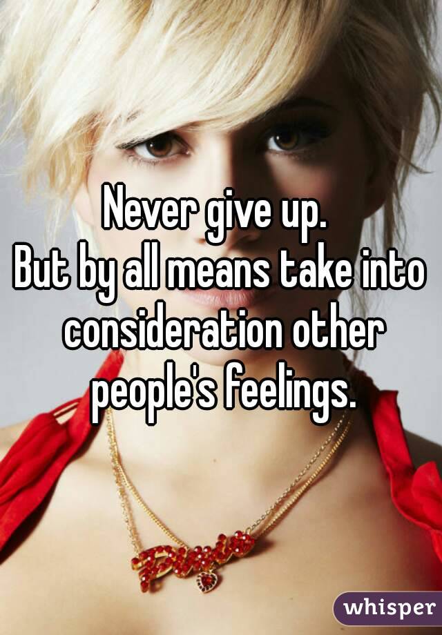 Never give up. 
But by all means take into consideration other people's feelings.