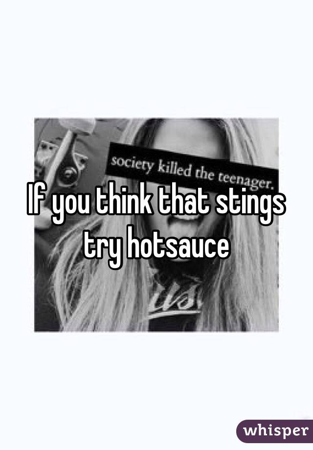 If you think that stings try hotsauce 