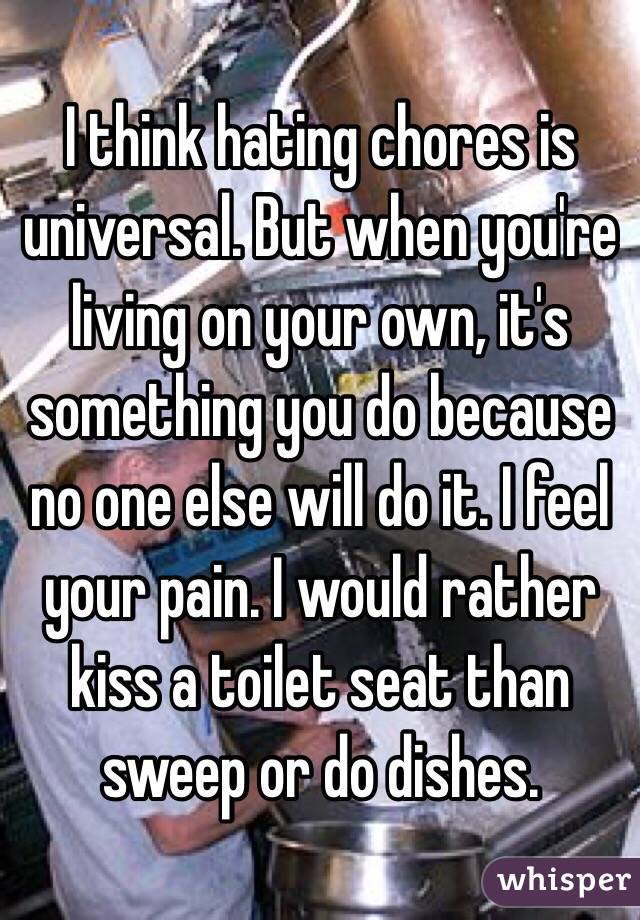I think hating chores is universal. But when you're living on your own, it's something you do because no one else will do it. I feel your pain. I would rather kiss a toilet seat than sweep or do dishes. 