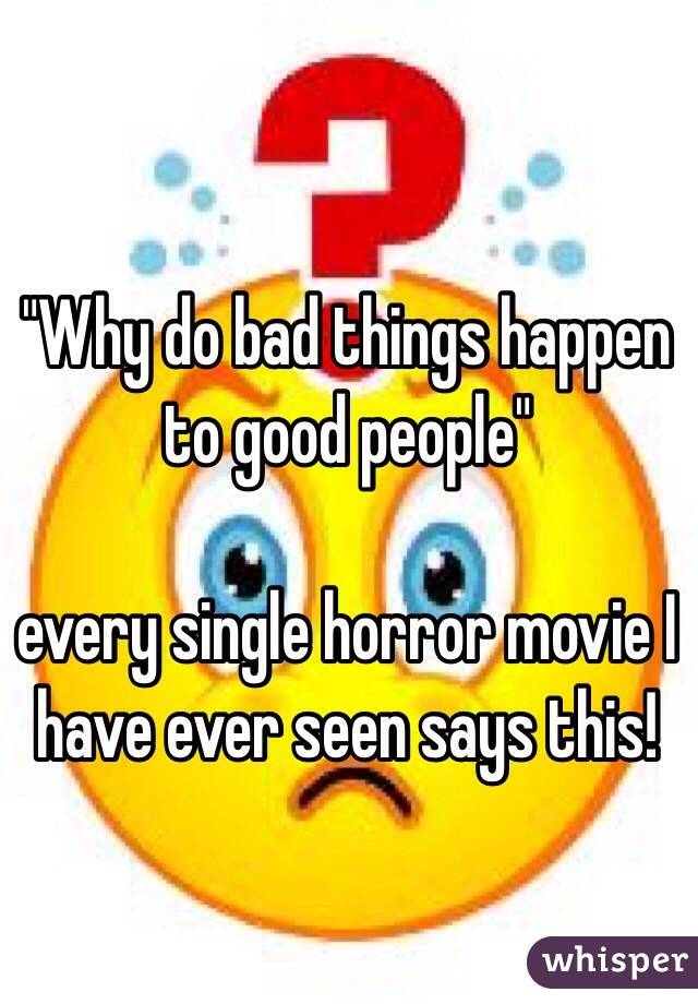 "Why do bad things happen to good people"

every single horror movie I have ever seen says this!