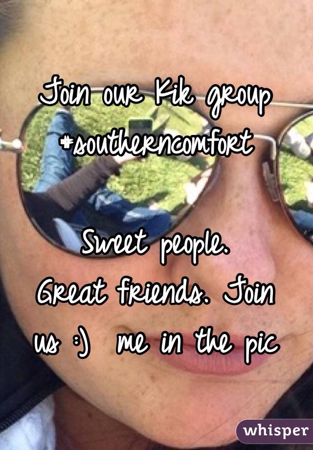Join our Kik group 
#southerncomfort

Sweet people. 
Great friends. Join us :)  me in the pic 
