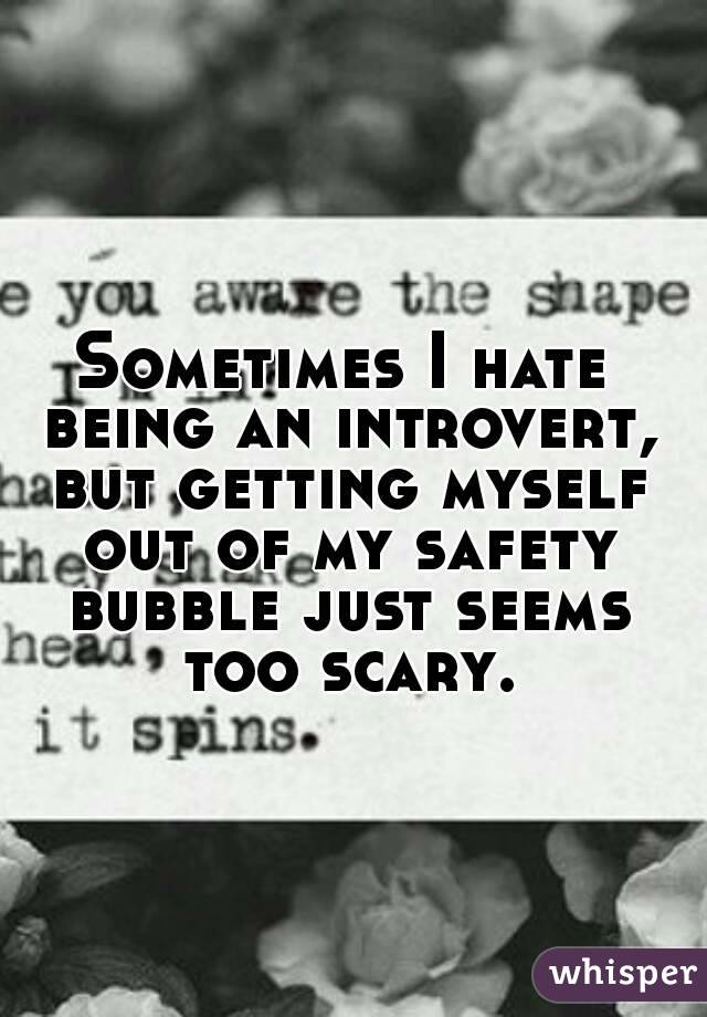 Sometimes I hate being an introvert, but getting myself out of my safety bubble just seems too scary.