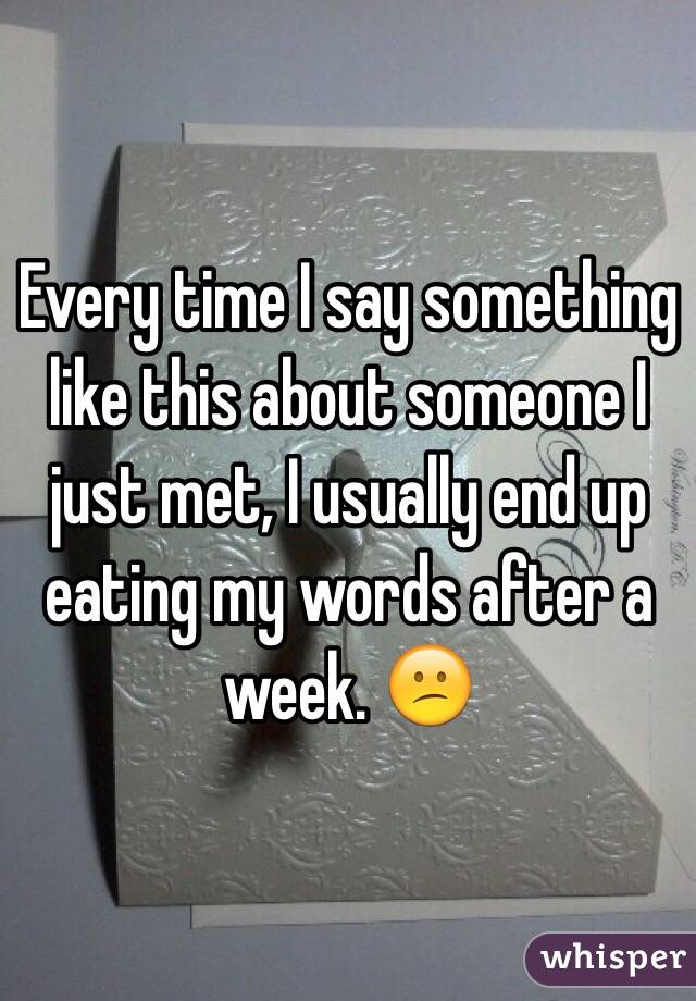 Every time I say something like this about someone I just met, I usually end up eating my words after a week. 😕
